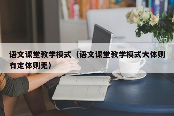 语文课堂教学模式（语文课堂教学模式大体则有定体则无）