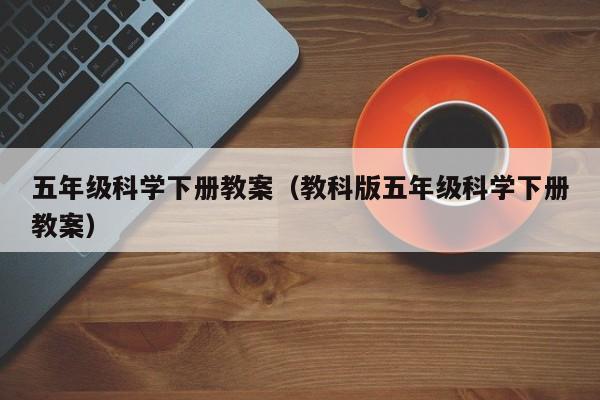 五年级科学下册教案（教科版五年级科学下册教案）